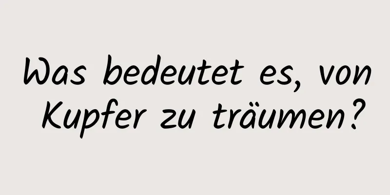 Was bedeutet es, von Kupfer zu träumen?