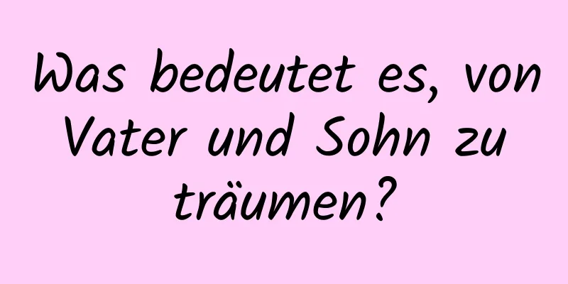 Was bedeutet es, von Vater und Sohn zu träumen?