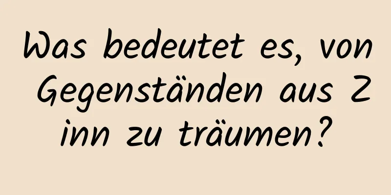 Was bedeutet es, von Gegenständen aus Zinn zu träumen?