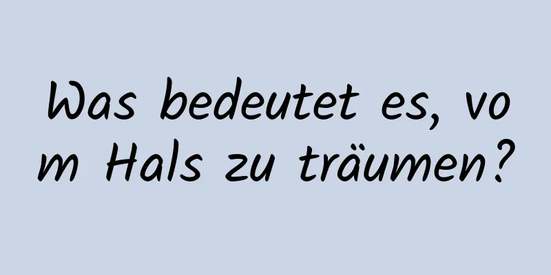 Was bedeutet es, vom Hals zu träumen?