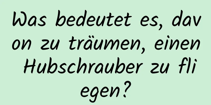 Was bedeutet es, davon zu träumen, einen Hubschrauber zu fliegen?