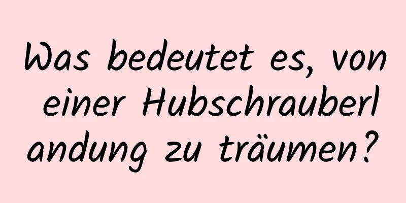 Was bedeutet es, von einer Hubschrauberlandung zu träumen?