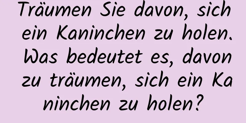 Träumen Sie davon, sich ein Kaninchen zu holen. Was bedeutet es, davon zu träumen, sich ein Kaninchen zu holen?