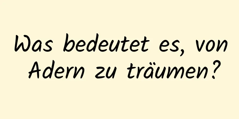 Was bedeutet es, von Adern zu träumen?