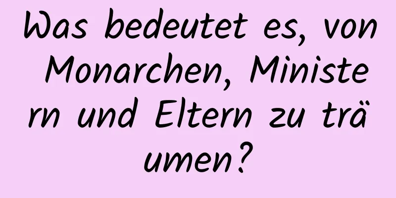 Was bedeutet es, von Monarchen, Ministern und Eltern zu träumen?