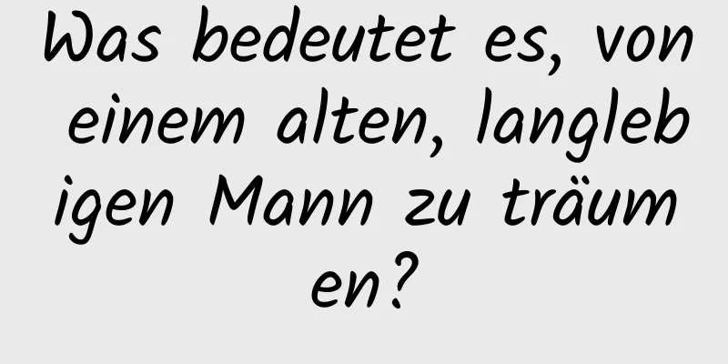 Was bedeutet es, von einem alten, langlebigen Mann zu träumen?