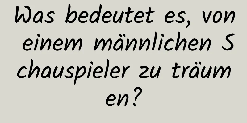 Was bedeutet es, von einem männlichen Schauspieler zu träumen?