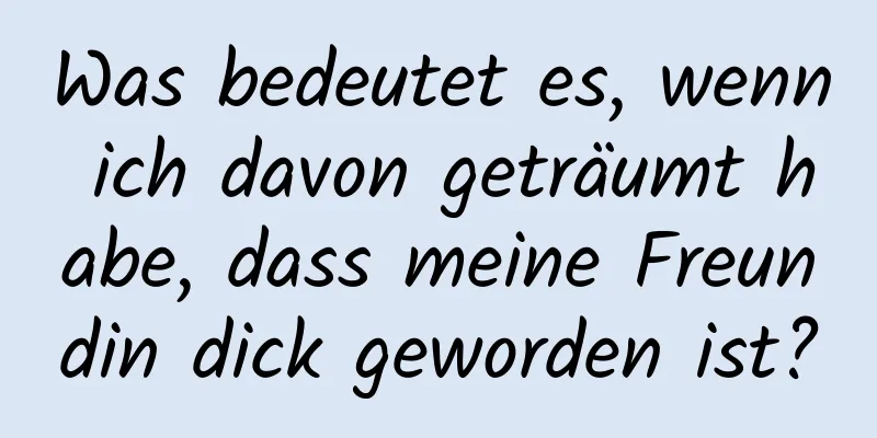 Was bedeutet es, wenn ich davon geträumt habe, dass meine Freundin dick geworden ist?