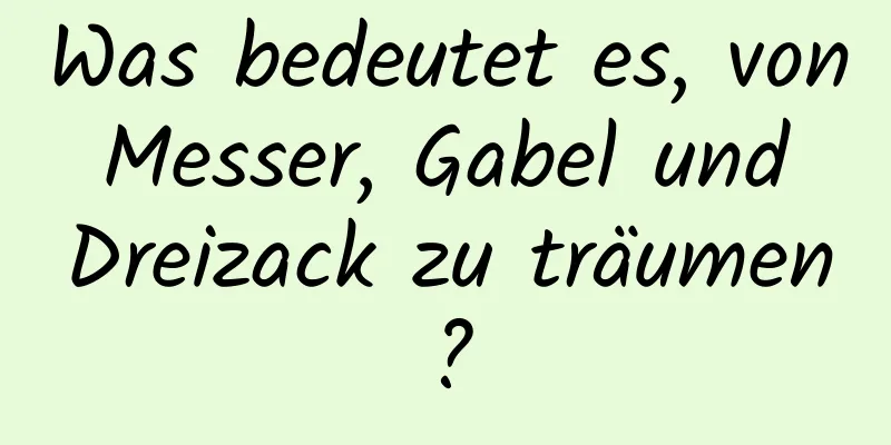 Was bedeutet es, von Messer, Gabel und Dreizack zu träumen?