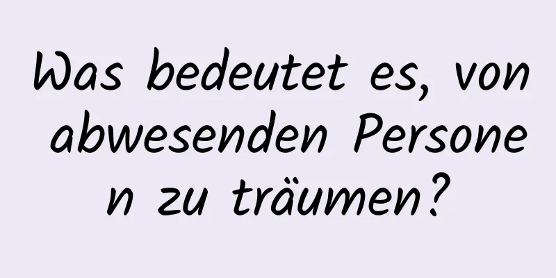 Was bedeutet es, von abwesenden Personen zu träumen?