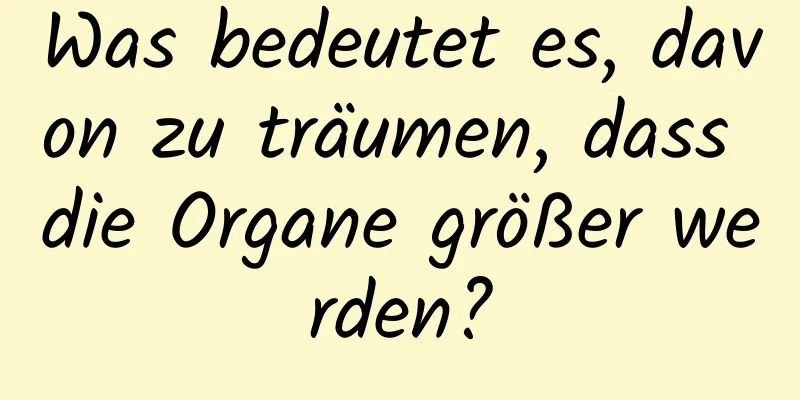 Was bedeutet es, davon zu träumen, dass die Organe größer werden?