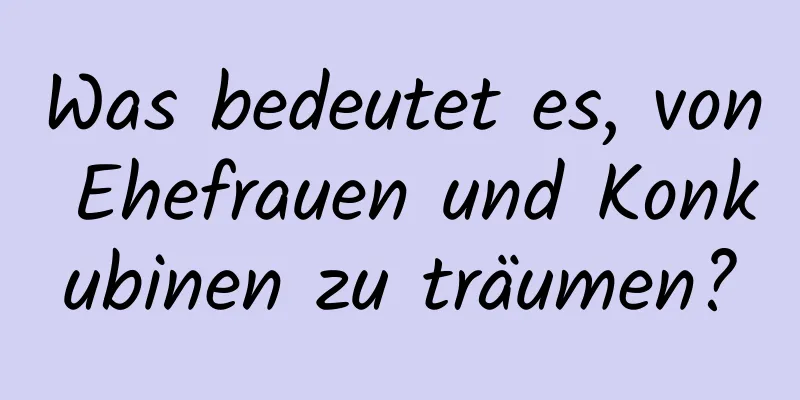 Was bedeutet es, von Ehefrauen und Konkubinen zu träumen?