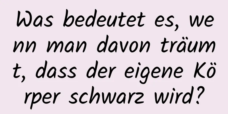 Was bedeutet es, wenn man davon träumt, dass der eigene Körper schwarz wird?