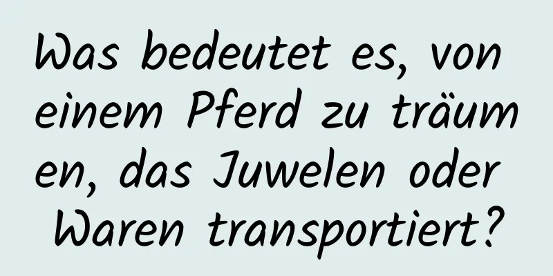 Was bedeutet es, von einem Pferd zu träumen, das Juwelen oder Waren transportiert?