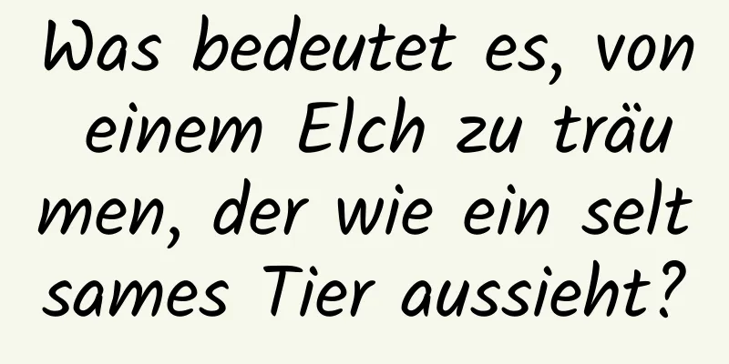 Was bedeutet es, von einem Elch zu träumen, der wie ein seltsames Tier aussieht?