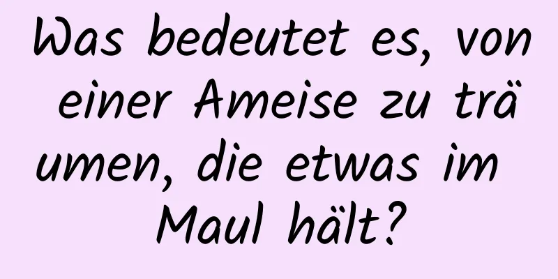 Was bedeutet es, von einer Ameise zu träumen, die etwas im Maul hält?