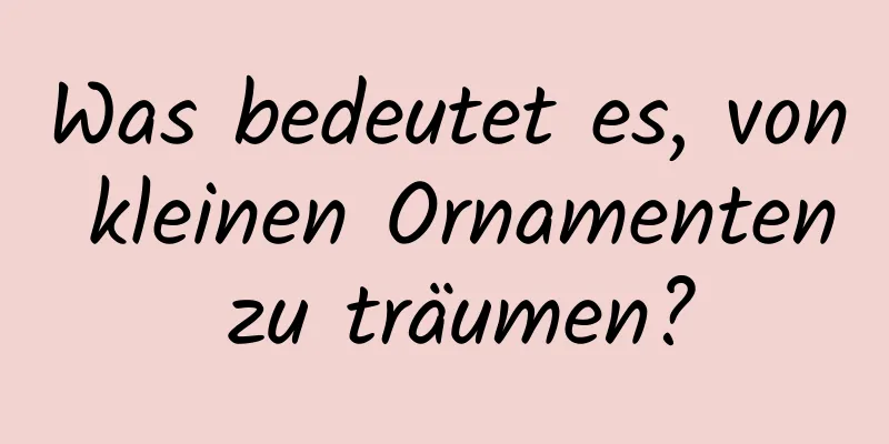 Was bedeutet es, von kleinen Ornamenten zu träumen?