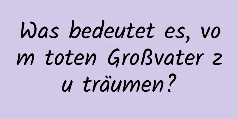 Was bedeutet es, vom toten Großvater zu träumen?