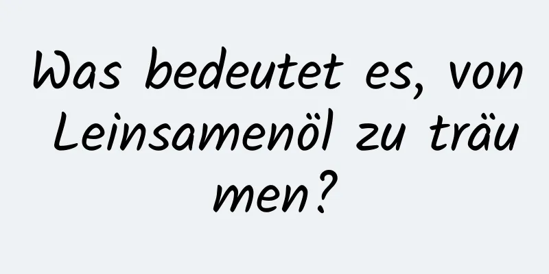 Was bedeutet es, von Leinsamenöl zu träumen?