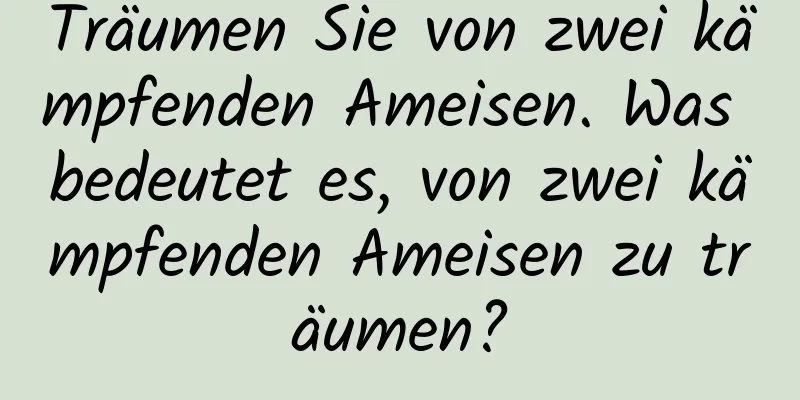 Träumen Sie von zwei kämpfenden Ameisen. Was bedeutet es, von zwei kämpfenden Ameisen zu träumen?