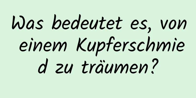 Was bedeutet es, von einem Kupferschmied zu träumen?