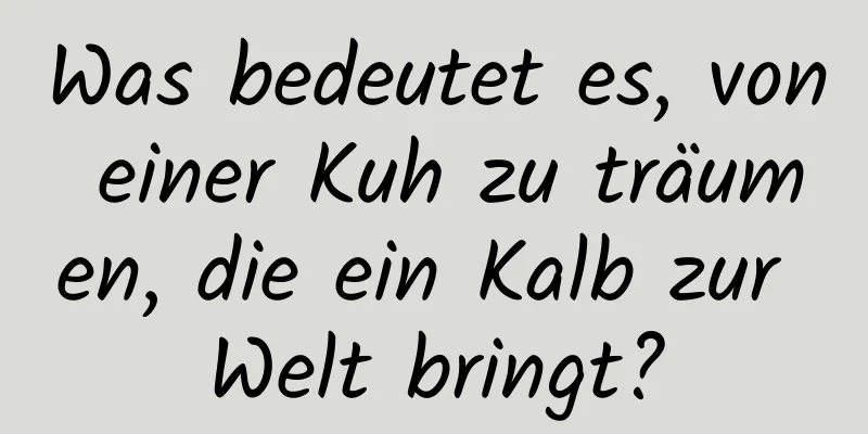 Was bedeutet es, von einer Kuh zu träumen, die ein Kalb zur Welt bringt?