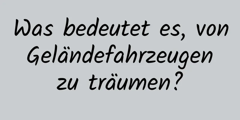 Was bedeutet es, von Geländefahrzeugen zu träumen?