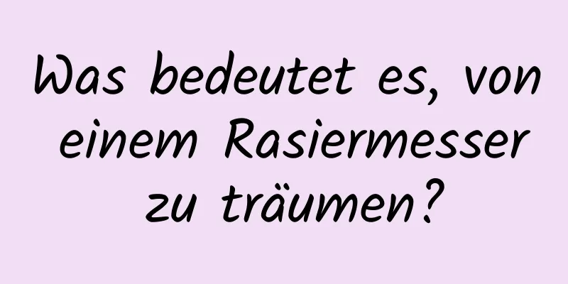 Was bedeutet es, von einem Rasiermesser zu träumen?