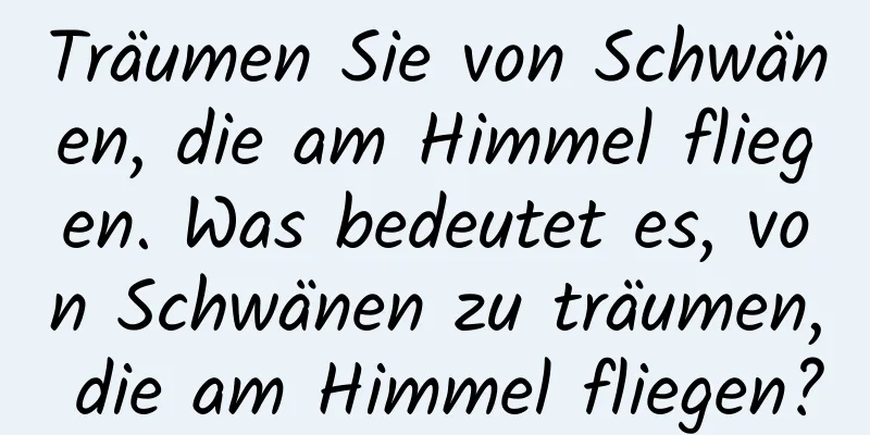 Träumen Sie von Schwänen, die am Himmel fliegen. Was bedeutet es, von Schwänen zu träumen, die am Himmel fliegen?