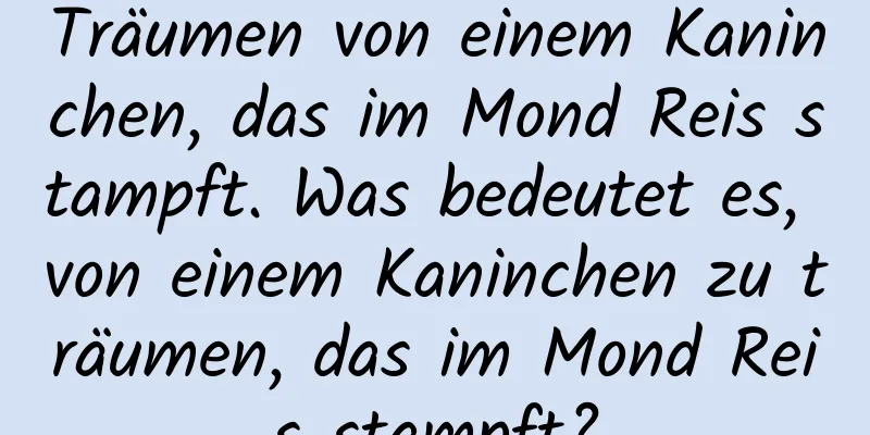 Träumen von einem Kaninchen, das im Mond Reis stampft. Was bedeutet es, von einem Kaninchen zu träumen, das im Mond Reis stampft?