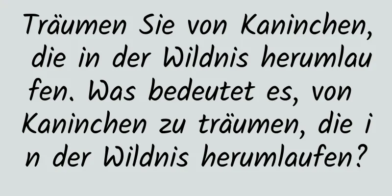 Träumen Sie von Kaninchen, die in der Wildnis herumlaufen. Was bedeutet es, von Kaninchen zu träumen, die in der Wildnis herumlaufen?