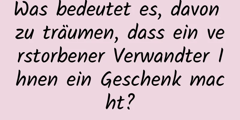 Was bedeutet es, davon zu träumen, dass ein verstorbener Verwandter Ihnen ein Geschenk macht?