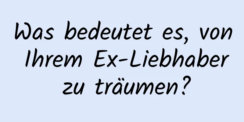 Was bedeutet es, von Ihrem Ex-Liebhaber zu träumen?