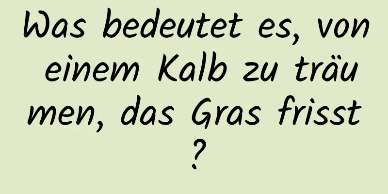 Was bedeutet es, von einem Kalb zu träumen, das Gras frisst?