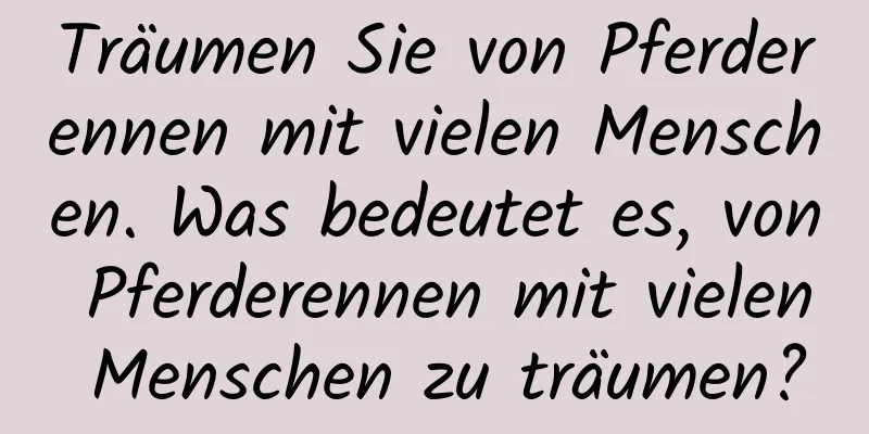 Träumen Sie von Pferderennen mit vielen Menschen. Was bedeutet es, von Pferderennen mit vielen Menschen zu träumen?