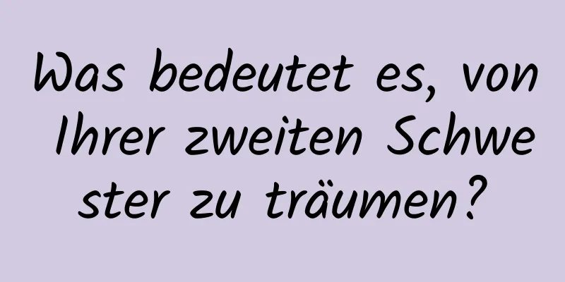 Was bedeutet es, von Ihrer zweiten Schwester zu träumen?