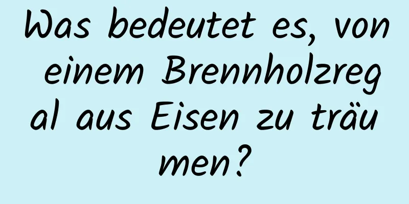 Was bedeutet es, von einem Brennholzregal aus Eisen zu träumen?