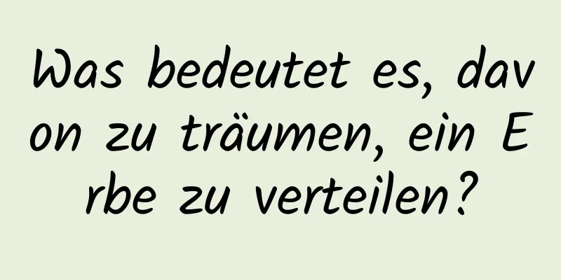 Was bedeutet es, davon zu träumen, ein Erbe zu verteilen?