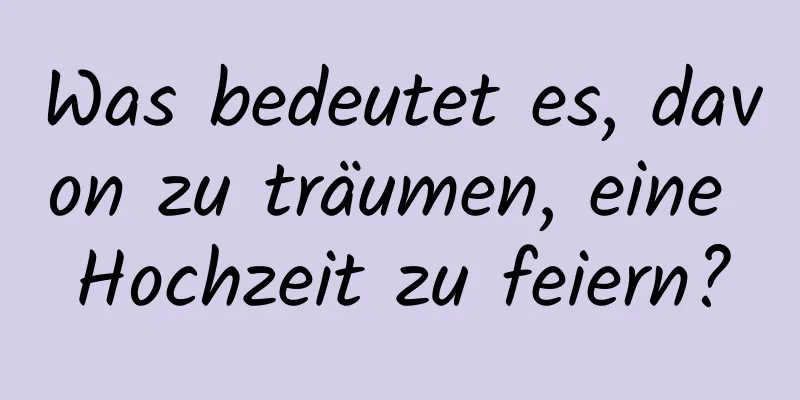 Was bedeutet es, davon zu träumen, eine Hochzeit zu feiern?