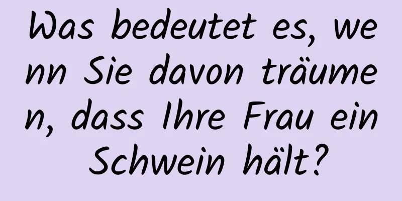 Was bedeutet es, wenn Sie davon träumen, dass Ihre Frau ein Schwein hält?