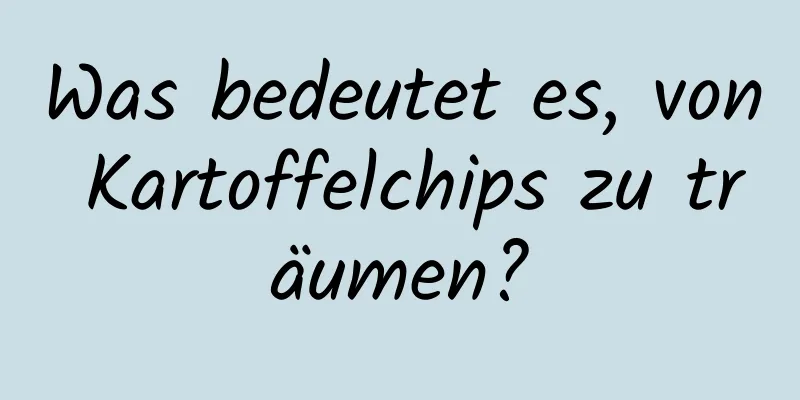 Was bedeutet es, von Kartoffelchips zu träumen?