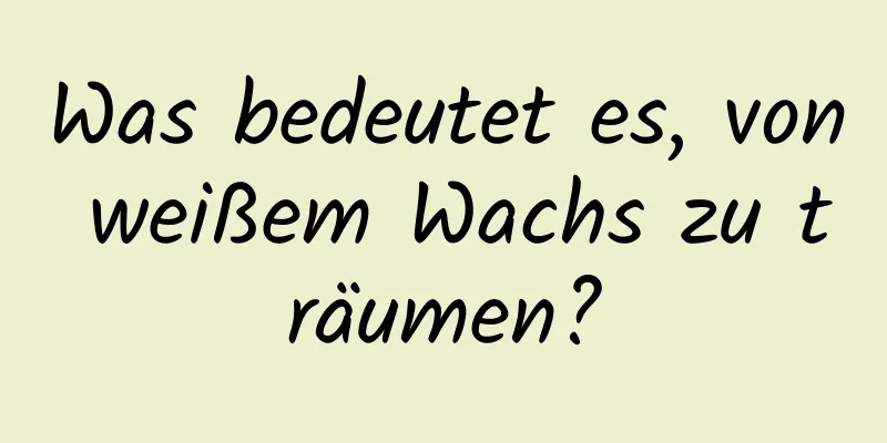 Was bedeutet es, von weißem Wachs zu träumen?