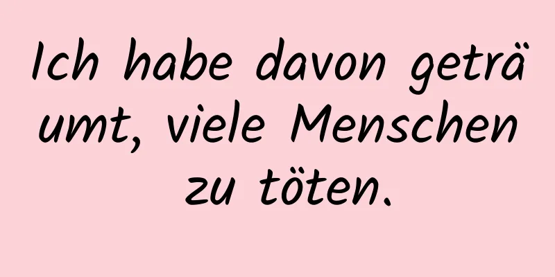 Ich habe davon geträumt, viele Menschen zu töten.