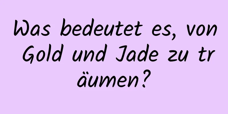 Was bedeutet es, von Gold und Jade zu träumen?