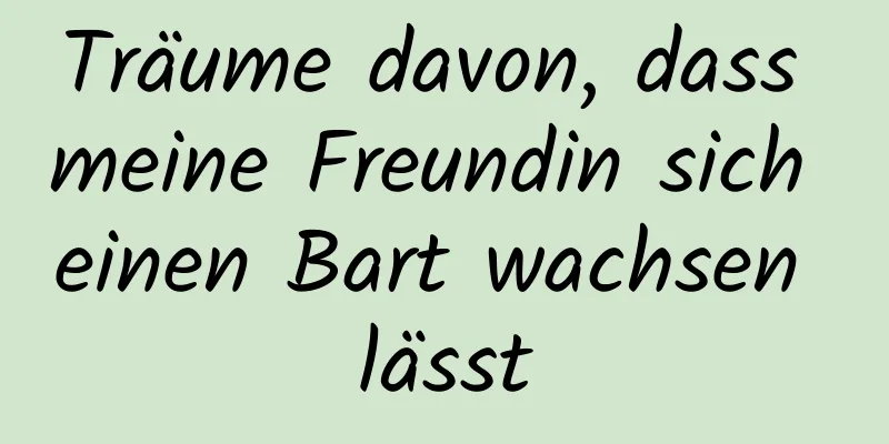 Träume davon, dass meine Freundin sich einen Bart wachsen lässt