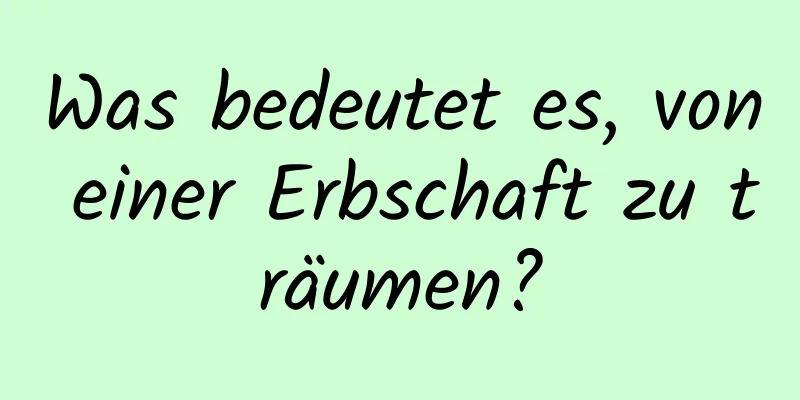 Was bedeutet es, von einer Erbschaft zu träumen?