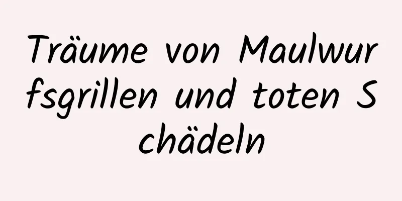 Träume von Maulwurfsgrillen und toten Schädeln