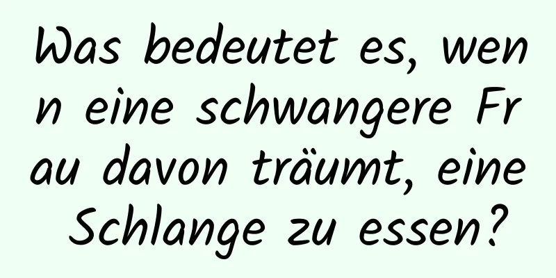 Was bedeutet es, wenn eine schwangere Frau davon träumt, eine Schlange zu essen?