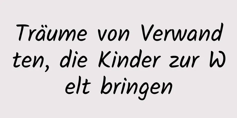 Träume von Verwandten, die Kinder zur Welt bringen