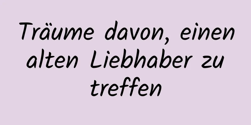 Träume davon, einen alten Liebhaber zu treffen